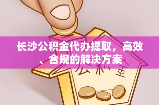零陵长沙公积金代办提取，高效、合规的解决方案