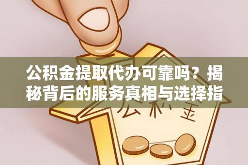 零陵公积金提取代办可靠吗？揭秘背后的服务真相与选择指南