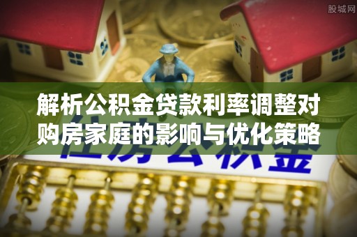 零陵解析公积金贷款利率调整对购房家庭的影响与优化策略