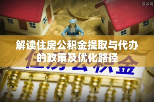 零陵解读住房公积金提取与代办的政策及优化路径