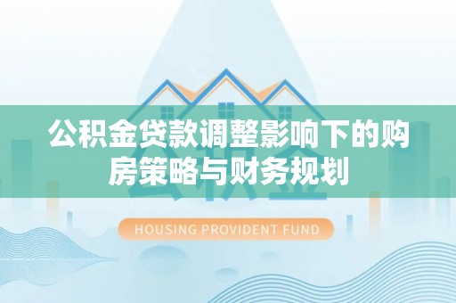零陵公积金贷款调整影响下的购房策略与财务规划