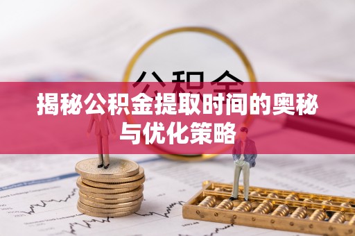 零陵揭秘公积金提取时间的奥秘与优化策略