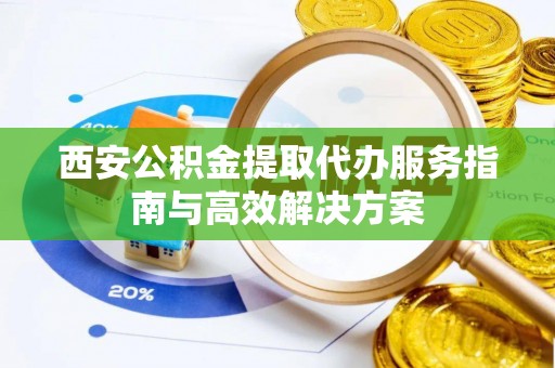 零陵西安公积金提取代办服务指南与高效解决方案