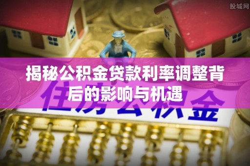 零陵揭秘公积金贷款利率调整背后的影响与机遇