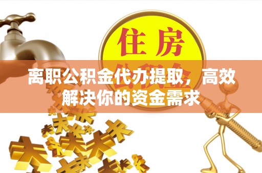零陵离职公积金代办提取，高效解决你的资金需求