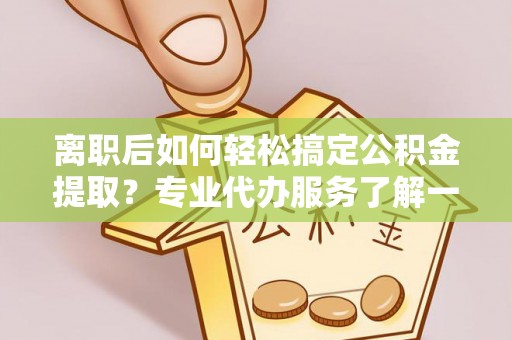零陵离职后如何轻松搞定公积金提取？专业代办服务了解一下