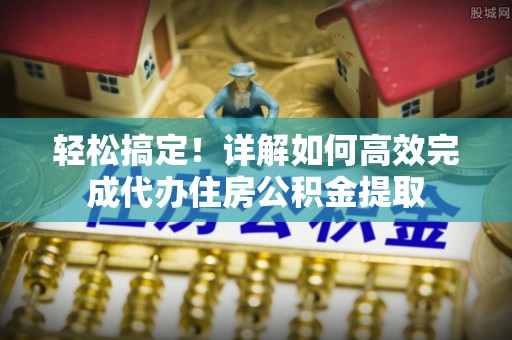 零陵轻松搞定！详解如何高效完成代办住房公积金提取