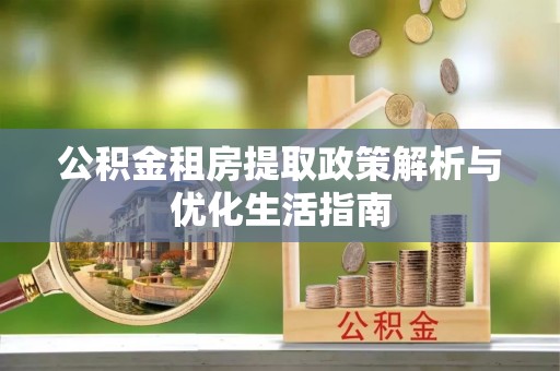 零陵公积金租房提取政策解析与优化生活指南