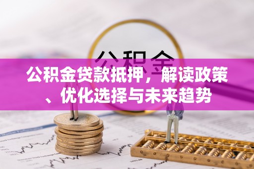 零陵公积金贷款抵押，解读政策、优化选择与未来趋势
