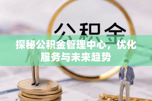 零陵探秘公积金管理中心，优化服务与未来趋势
