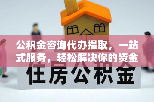 零陵公积金咨询代办提取，一站式服务，轻松解决你的资金难题