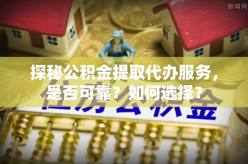 零陵探秘公积金提取代办服务，是否可靠？如何选择？