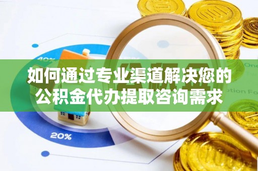 零陵如何通过专业渠道解决您的公积金代办提取咨询需求