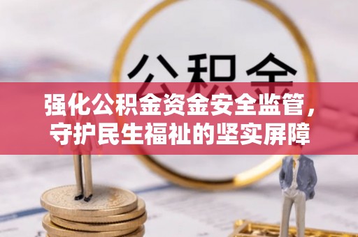 零陵强化公积金资金安全监管，守护民生福祉的坚实屏障