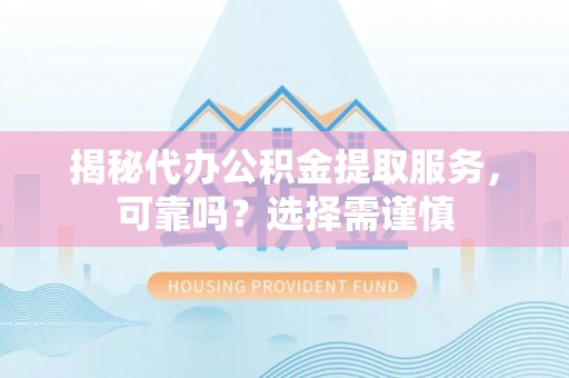 零陵揭秘代办公积金提取服务，可靠吗？选择需谨慎