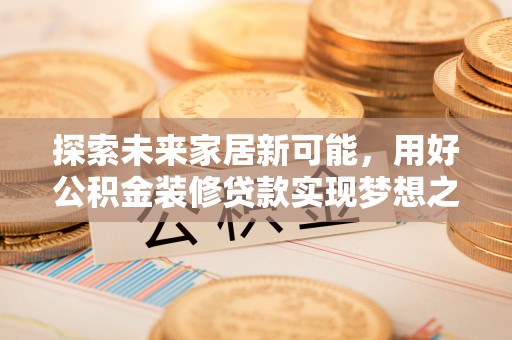 零陵探索未来家居新可能，用好公积金装修贷款实现梦想之家