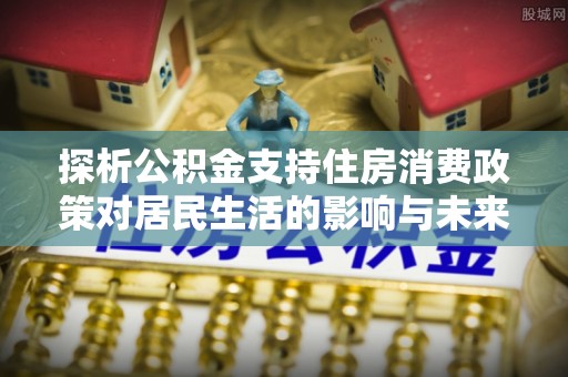 零陵探析公积金支持住房消费政策对居民生活的影响与未来展望