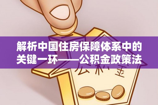 零陵解析中国住房保障体系中的关键一环——公积金政策法规的演变与影响