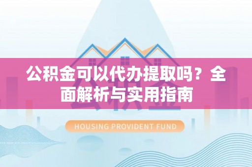 零陵公积金可以代办提取吗？全面解析与实用指南