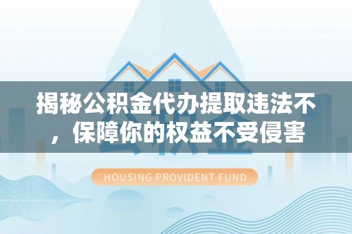 零陵揭秘公积金代办提取违法不，保障你的权益不受侵害