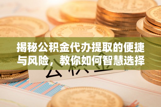 零陵揭秘公积金代办提取的便捷与风险，教你如何智慧选择