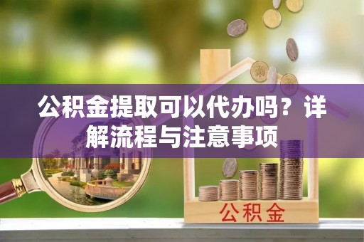 零陵公积金提取可以代办吗？详解流程与注意事项