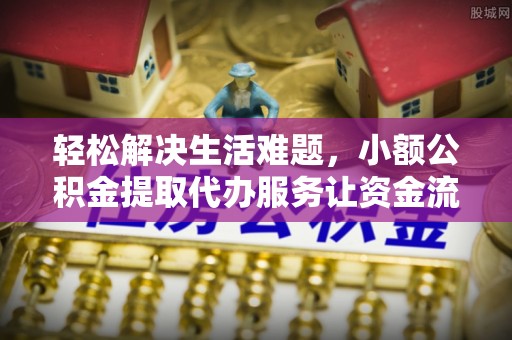 零陵轻松解决生活难题，小额公积金提取代办服务让资金流动更便捷