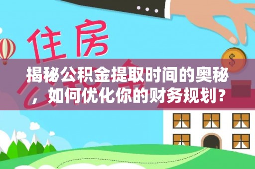 零陵揭秘公积金提取时间的奥秘，如何优化你的财务规划？