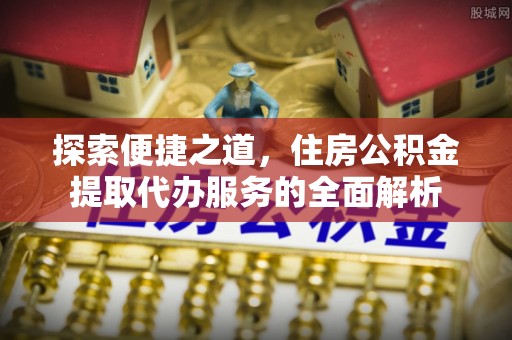 零陵探索便捷之道，住房公积金提取代办服务的全面解析