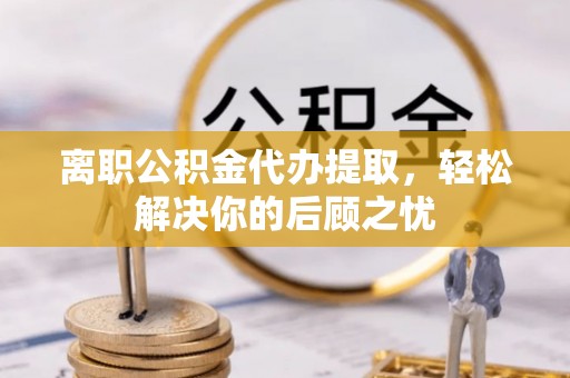零陵离职公积金代办提取，轻松解决你的后顾之忧