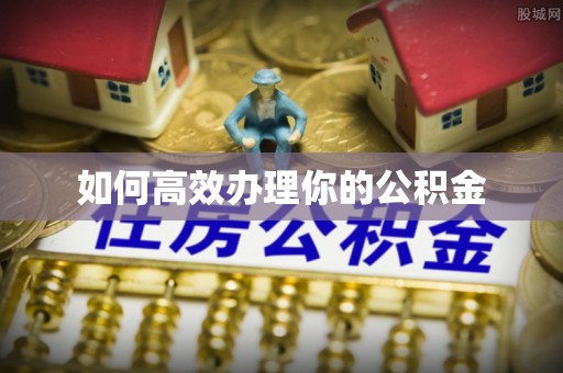 零陵如何高效办理你的公积金