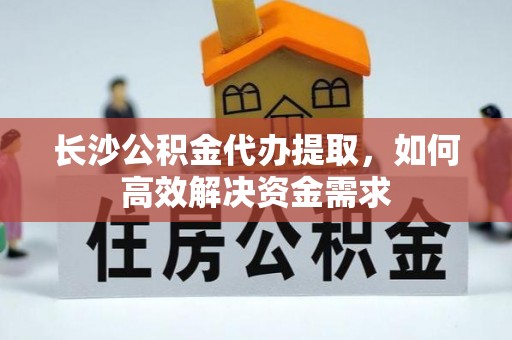 零陵长沙公积金代办提取，如何高效解决资金需求