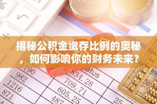 零陵揭秘公积金缴存比例的奥秘，如何影响你的财务未来？