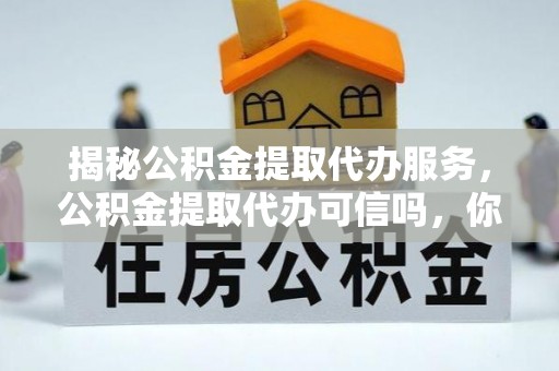 零陵揭秘公积金提取代办服务，公积金提取代办可信吗，你需要知道的真相