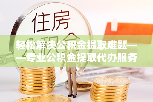 零陵轻松解决公积金提取难题——专业公积金提取代办服务详解