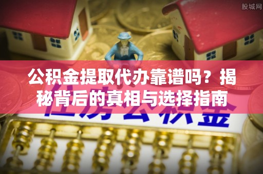 零陵公积金提取代办靠谱吗？揭秘背后的真相与选择指南