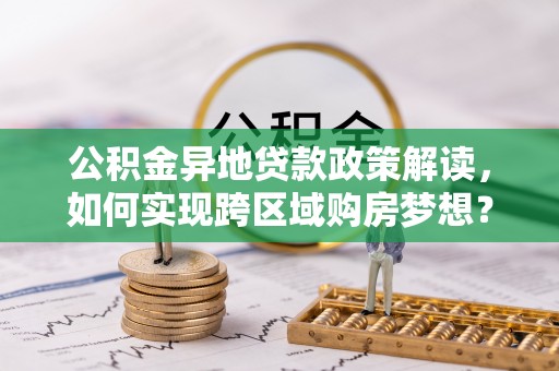 零陵公积金异地贷款政策解读，如何实现跨区域购房梦想？