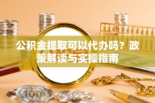 零陵公积金提取可以代办吗？政策解读与实操指南