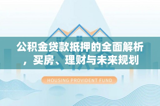 零陵公积金贷款抵押的全面解析，买房、理财与未来规划