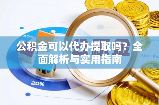 零陵公积金可以代办提取吗？全面解析与实用指南