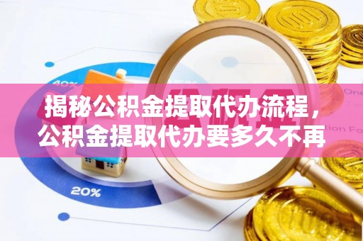 零陵揭秘公积金提取代办流程，公积金提取代办要多久不再是谜题