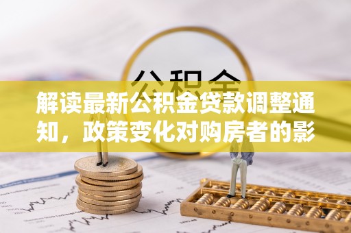 零陵解读最新公积金贷款调整通知，政策变化对购房者的影响与应对策略