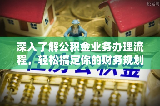 零陵深入了解公积金业务办理流程，轻松搞定你的财务规划