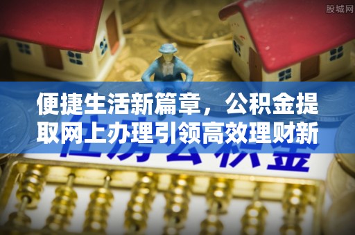 零陵便捷生活新篇章，公积金提取网上办理引领高效理财新趋势