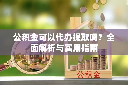 零陵公积金可以代办提取吗？全面解析与实用指南