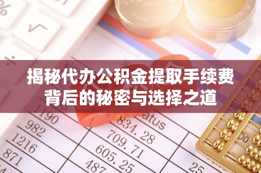 零陵揭秘代办公积金提取手续费背后的秘密与选择之道