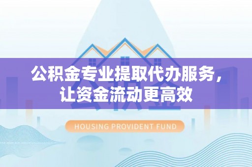零陵公积金专业提取代办服务，让资金流动更高效