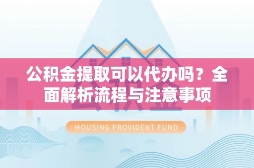 零陵公积金提取可以代办吗？全面解析流程与注意事项