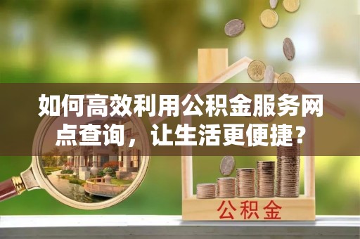 零陵如何高效利用公积金服务网点查询，让生活更便捷？