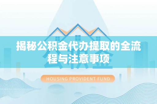 零陵揭秘公积金代办提取的全流程与注意事项